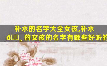 补水的名字大全女孩,补水 🌸 的女孩的名字有哪些好听的